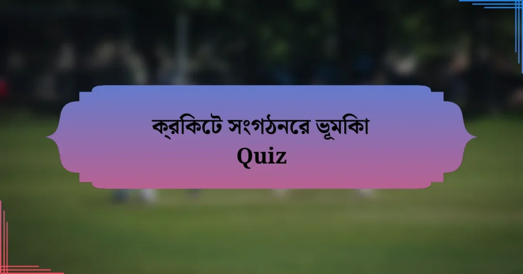 ক্রিকেট সংগঠনের ভূমিকা Quiz