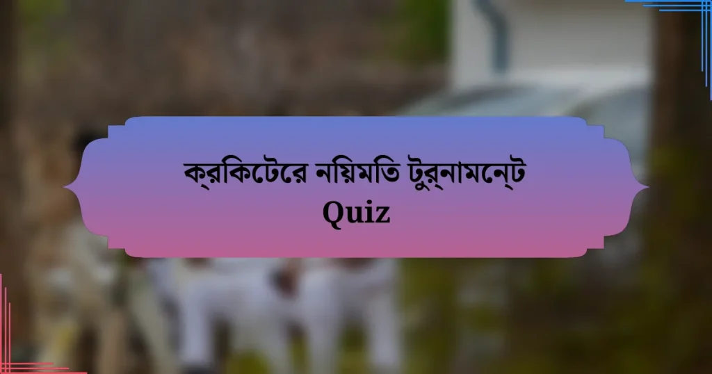 ক্রিকেটের নিয়মিত টুর্নামেন্ট Quiz