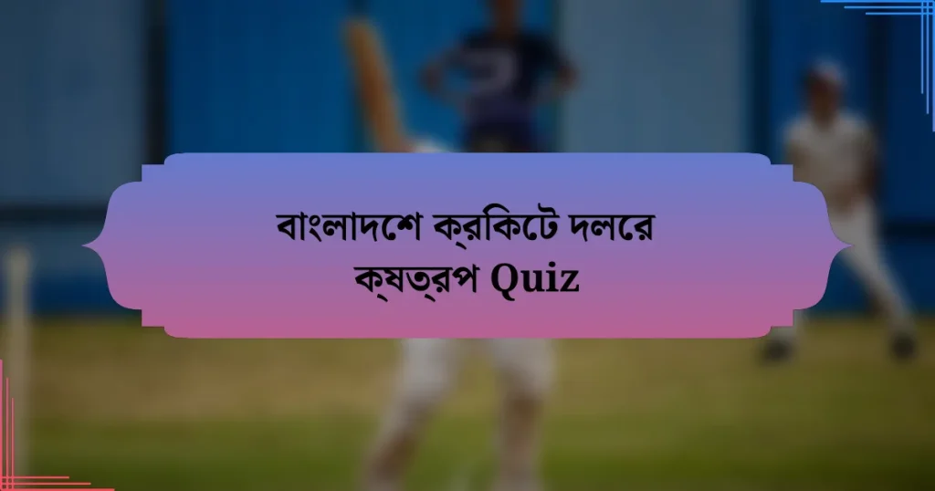 বাংলাদেশ ক্রিকেট দলের ক্ষত্রপ Quiz